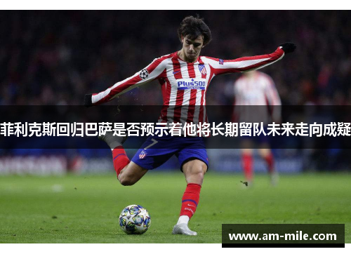 菲利克斯回归巴萨是否预示着他将长期留队未来走向成疑 菲利克斯回归巴萨是否预示着他将长期留队未来走向成疑