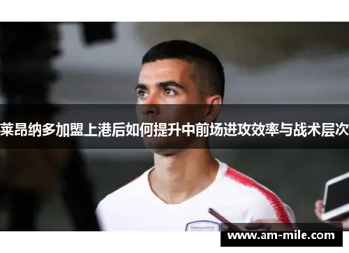 莱昂纳多加盟上港后如何提升中前场进攻效率与战术层次 莱昂纳多加盟上港后如何提升中前场进攻效率与战术层次