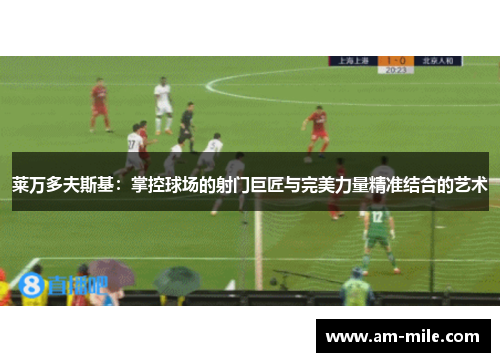 莱万多夫斯基：掌控球场的射门巨匠与完美力量精准结合的艺术