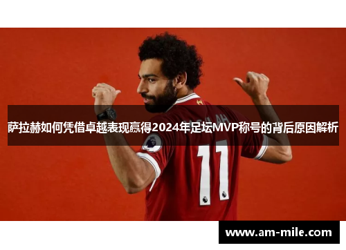 萨拉赫如何凭借卓越表现赢得2024年足坛MVP称号的背后原因解析