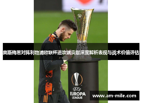 奥斯梅恩对阵利物浦欧联杯进攻端贡献深度解析表现与战术价值评估