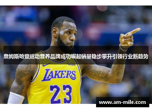 詹姆斯哈登运动营养品牌成功崛起销量稳步攀升引领行业新趋势