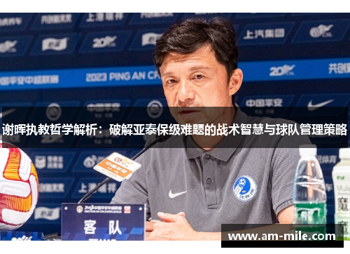 谢晖执教哲学解析：破解亚泰保级难题的战术智慧与球队管理策略