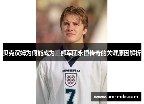 贝克汉姆为何能成为三狮军团永恒传奇的关键原因解析
