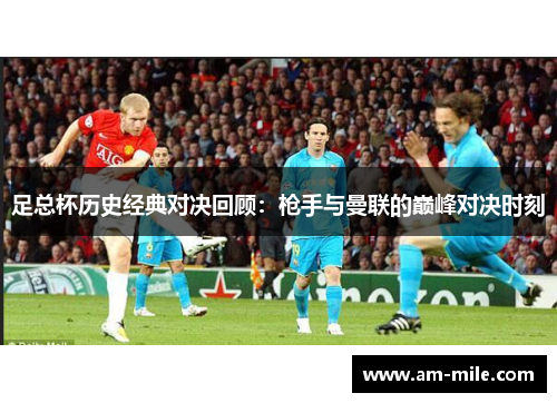 足总杯历史经典对决回顾：枪手与曼联的巅峰对决时刻