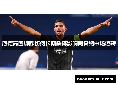 厄德高因脚踝伤病长期缺阵影响阿森纳中场运转