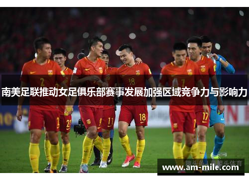 南美足联推动女足俱乐部赛事发展加强区域竞争力与影响力
