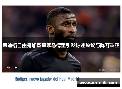 吕迪格自由身加盟皇家马德里引发球迷热议与阵容重塑