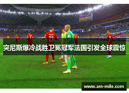 突尼斯爆冷战胜卫冕冠军法国引发全球震惊