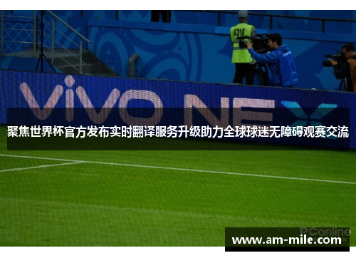 聚焦世界杯官方发布实时翻译服务升级助力全球球迷无障碍观赛交流