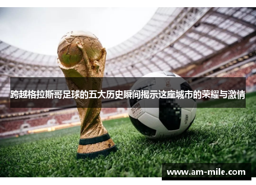 跨越格拉斯哥足球的五大历史瞬间揭示这座城市的荣耀与激情 跨越格拉斯哥足球的五大历史瞬间揭示这座城市的荣耀与激情