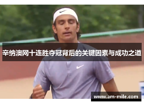 辛纳澳网十连胜夺冠背后的关键因素与成功之道 辛纳澳网十连胜夺冠背后的关键因素与成功之道