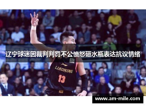 辽宁球迷因裁判判罚不公愤怒砸水瓶表达抗议情绪 辽宁球迷因裁判判罚不公愤怒砸水瓶表达抗议情绪