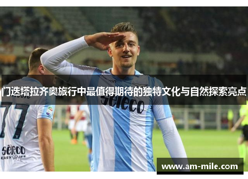 门迭塔拉齐奥旅行中最值得期待的独特文化与自然探索亮点 门迭塔拉齐奥旅行中最值得期待的独特文化与自然探索亮点