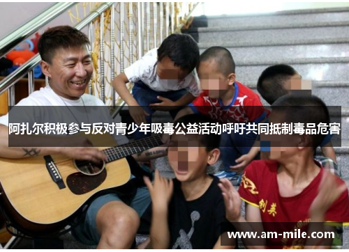 阿扎尔积极参与反对青少年吸毒公益活动呼吁共同抵制毒品危害 阿扎尔积极参与反对青少年吸毒公益活动呼吁共同抵制毒品危害
