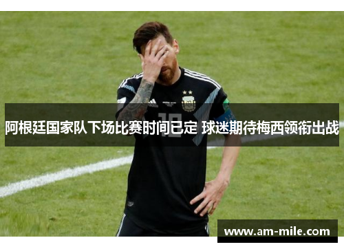 阿根廷国家队下场比赛时间已定 球迷期待梅西领衔出战 阿根廷国家队下场比赛时间已定 球迷期待梅西领衔出战