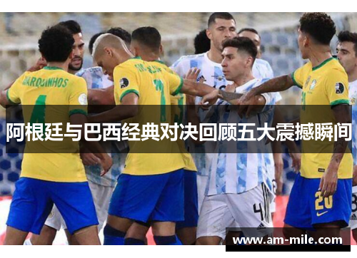阿根廷与巴西经典对决回顾五大震撼瞬间 阿根廷与巴西经典对决回顾五大震撼瞬间