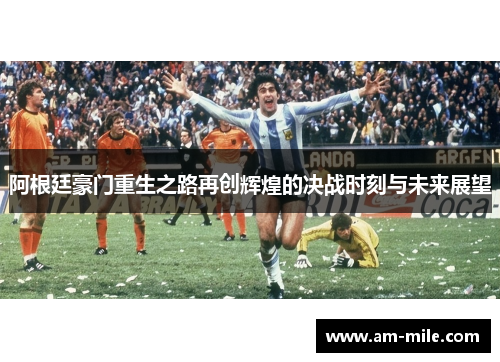 阿根廷豪门重生之路再创辉煌的决战时刻与未来展望 阿根廷豪门重生之路再创辉煌的决战时刻与未来展望
