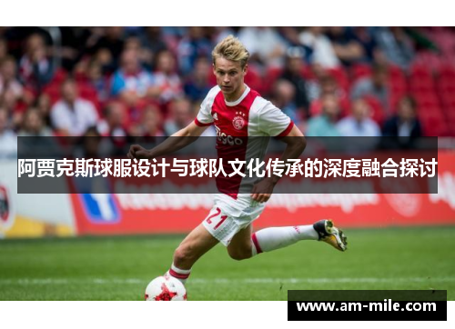 阿贾克斯球服设计与球队文化传承的深度融合探讨 阿贾克斯球服设计与球队文化传承的深度融合探讨