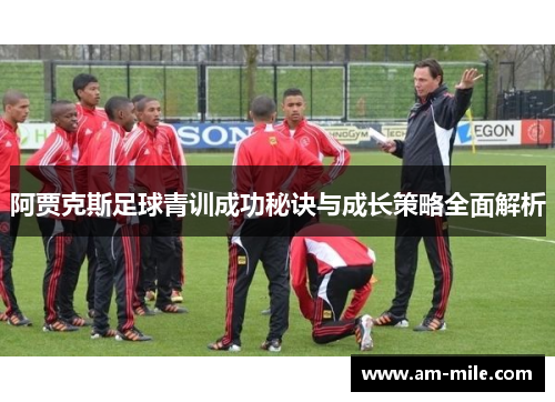 阿贾克斯足球青训成功秘诀与成长策略全面解析 阿贾克斯足球青训成功秘诀与成长策略全面解析