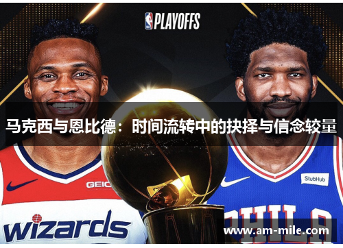 马克西与恩比德:时间流转中的抉择与信念较量 马克西与恩比德:时间流转中的抉择与信念较量