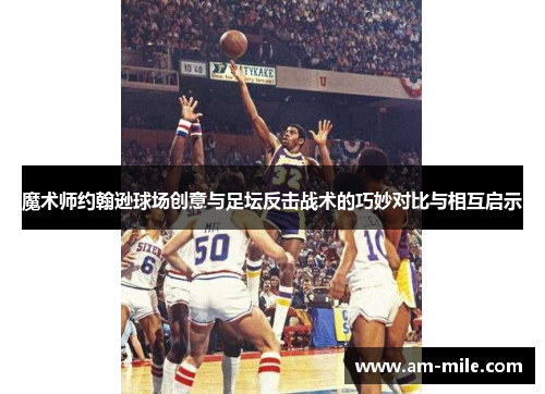 魔术师约翰逊球场创意与足坛反击战术的巧妙对比与相互启示 魔术师约翰逊球场创意与足坛反击战术的巧妙对比与相互启示