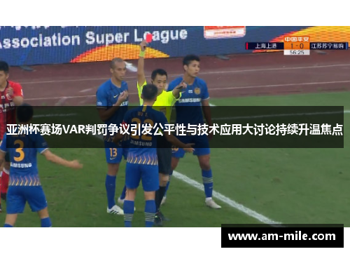 亚洲杯赛场VAR判罚争议引发公平性与技术应用大讨论持续升温焦点