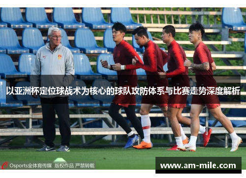 以亚洲杯定位球战术为核心的球队攻防体系与比赛走势深度解析 以亚洲杯定位球战术为核心的球队攻防体系与比赛走势深度解析