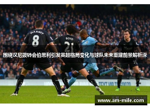 围绕汉尼拔转会伯恩利引发英超格局变化与球队未来重建前景解析深 围绕汉尼拔转会伯恩利引发英超格局变化与球队未来重建前景解析深