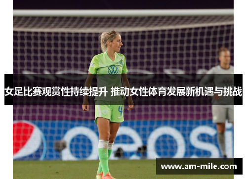 女足比赛观赏性持续提升 推动女性体育发展新机遇与挑战 女足比赛观赏性持续提升 推动女性体育发展新机遇与挑战
